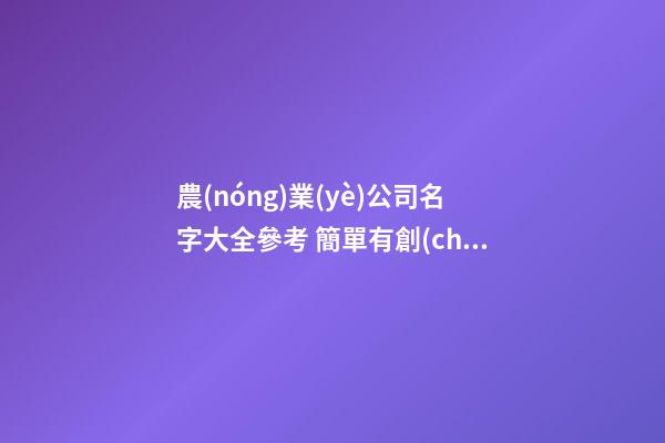 農(nóng)業(yè)公司名字大全參考 簡單有創(chuàng)意的農(nóng)產(chǎn)品公司名字,起名之家